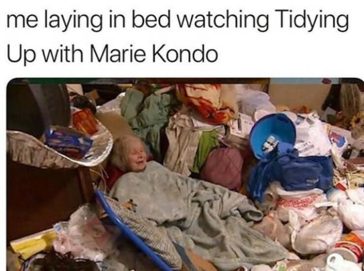 funny memes me laying in bed watching Tidying Up with Marie Kondo