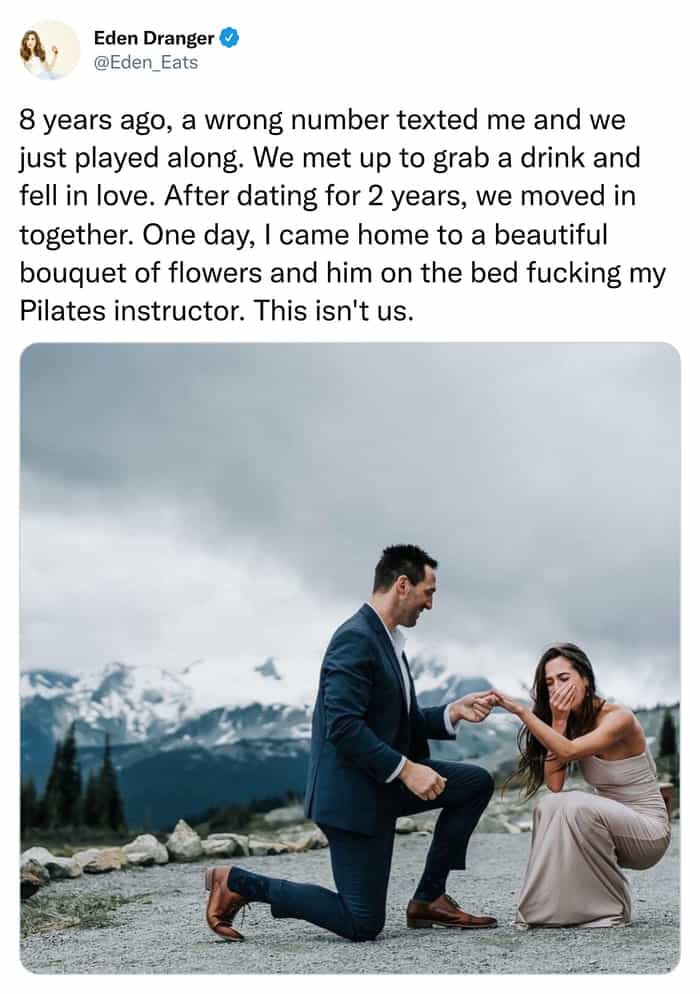 8 years ago, a wrong number texted me and we just played along. We met up to grab a drink and fell in love. After dating for 2 years, we moved in together. One day, I came home to a beautiful bouquet of flowers and him on the bed fucking my Pilates instructor. This isn't us.