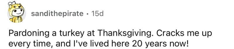 american customs that foreigners find weird Pardoning a turkey at Thanksgiving. Cracks me up every time, and l've lived here 20 years now!