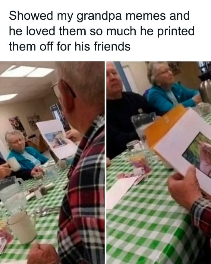 Bros helping bros Showed my grandpa memes and he loved them so much he printed them off for his friends