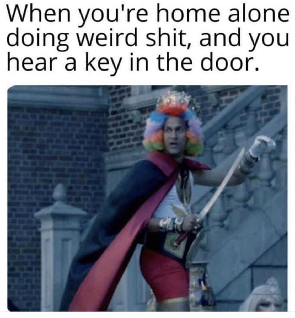 funny memes When you're home alone doing weird shit, and you hear a key in the door.