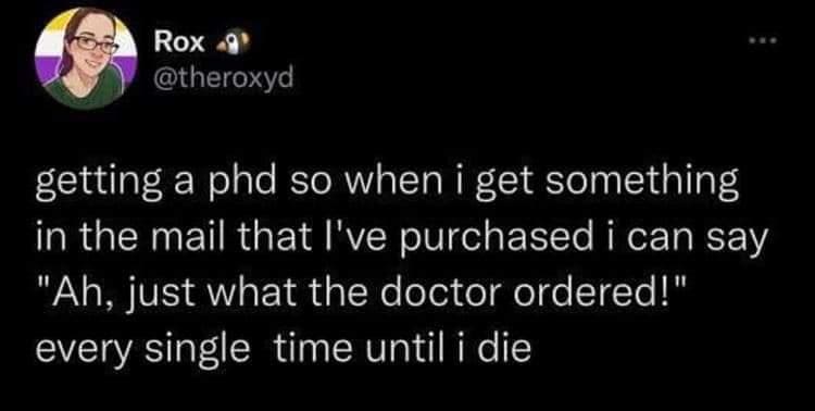funny memes getting a phd so when i get something in the mail that l've purchased i can say "Ah, just what the doctor ordered!" every single time until i die