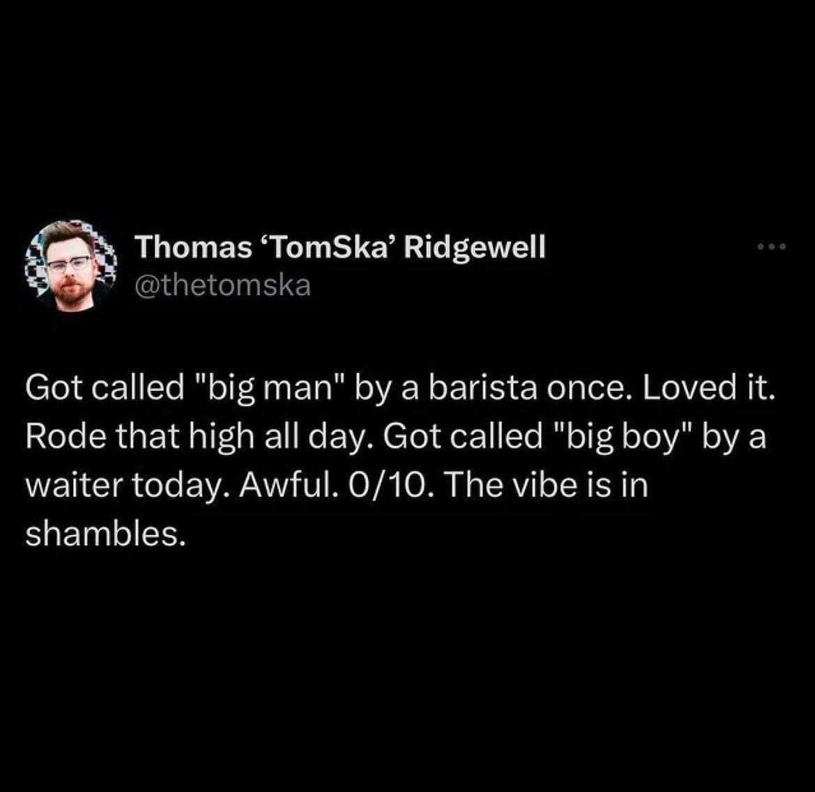 funny pictures Got called "big man" by a barista once. Loved it. Rode that high all day. Got called "big boy" by a waiter today. Awful. 0/10. The vibe is in shambles.