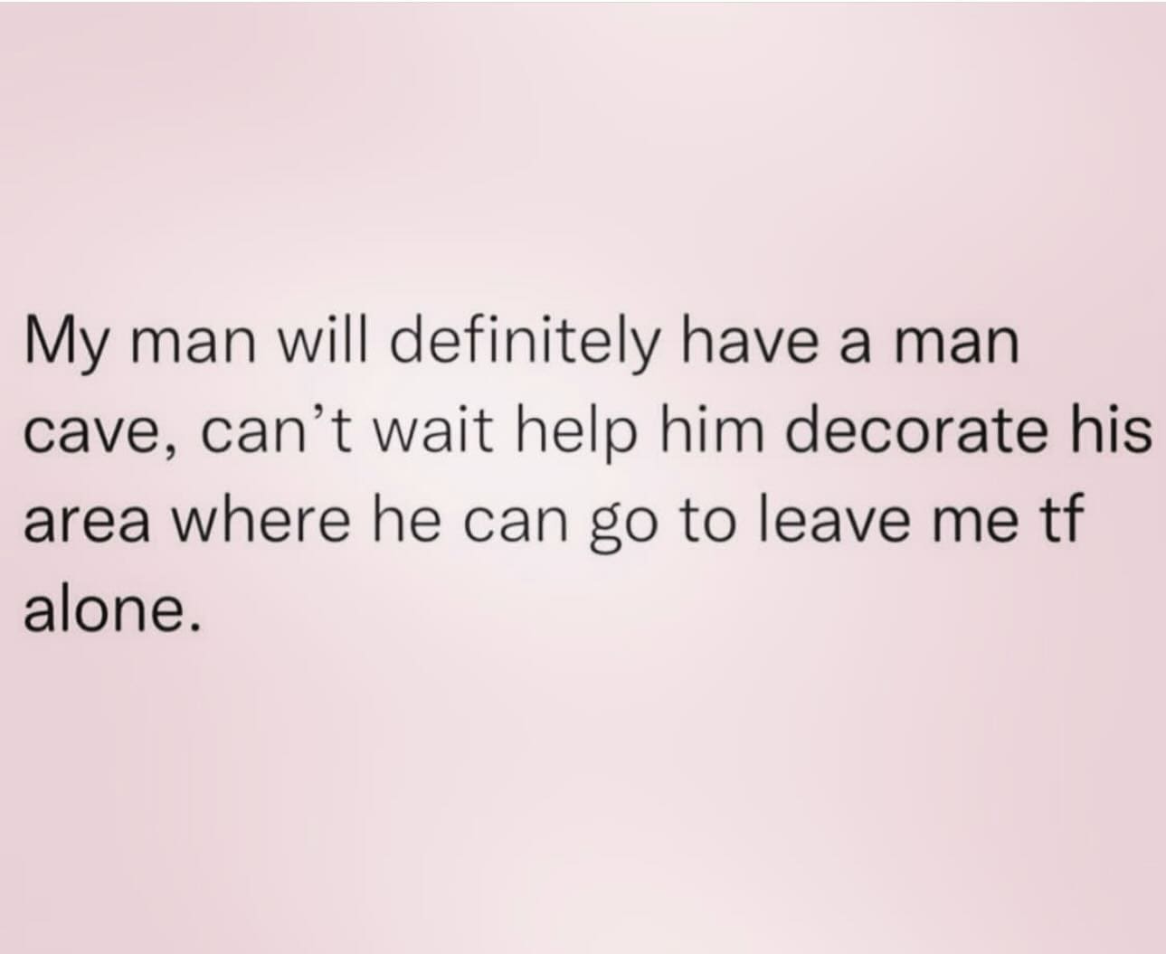 funny pictures My man will definitely have a man cave, can't wait help him decorate his area where he can go to leave me tf alone.