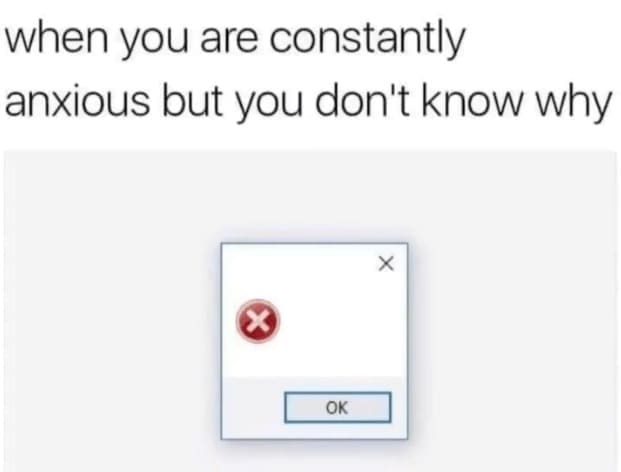 self deprecating memes when you are constantly anxious but you don't know why