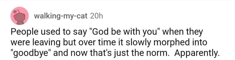 so wrong it became right People used to say "God be with you" when they were leaving but over time it slowly morphed into "goodbye" and now that's just the norm. Apparently.