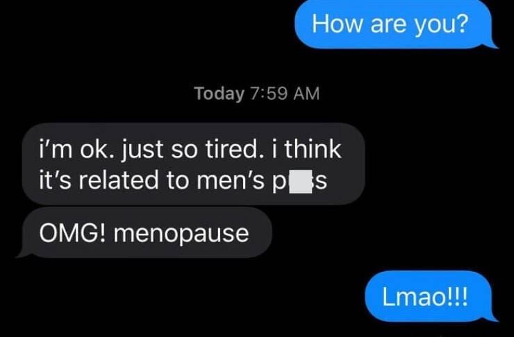 autocorrect fails How are you? Today 7:59 AM i'm ok. just so tired. i think it's related to men's p OMG! menopause Lmao!!!