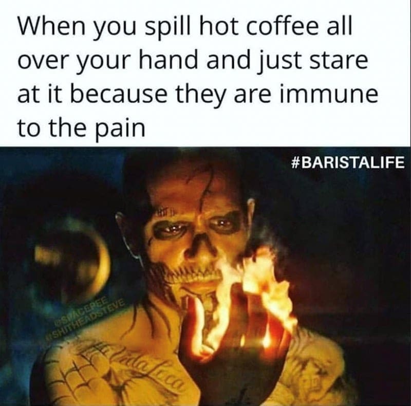 Barista Memes When you spill hot coffee all over your hand and just stare at it because they are immune to the pain