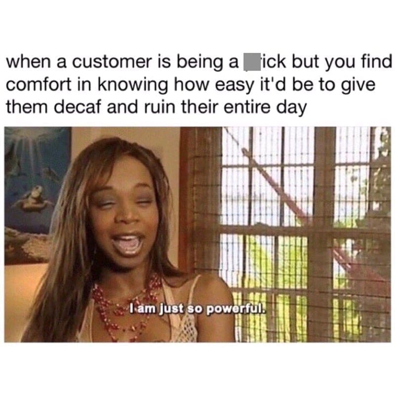 Barista Memes when a customer is being a _ick but you find comfort in knowing how easy it'd be to give them decaf and ruin their entire day