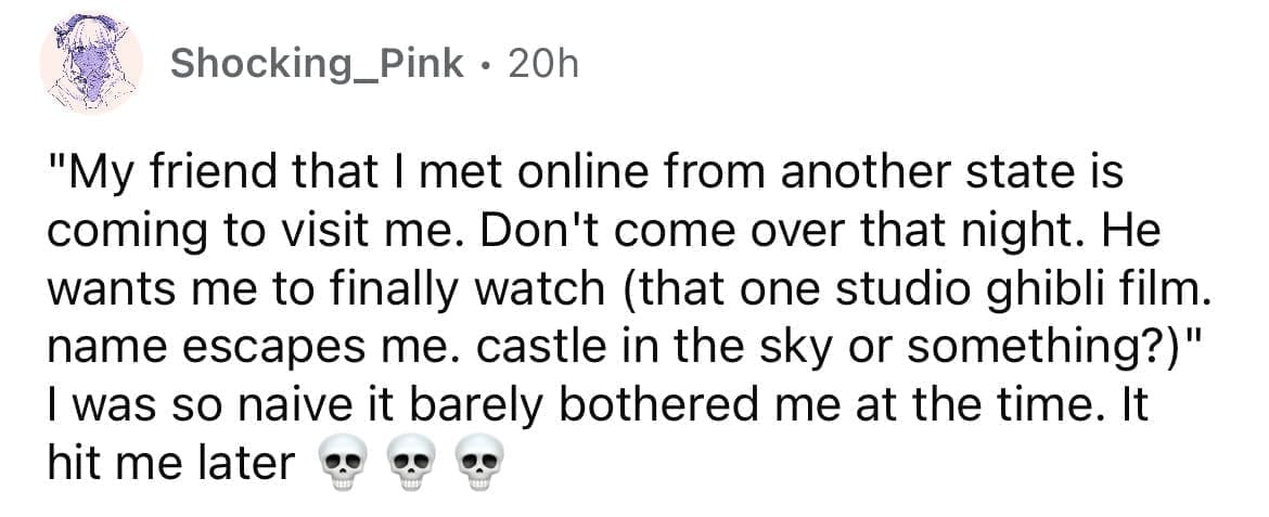 Cheating red flags "My friend that I met online from another state is coming to visit me. Don't come over that night. He wants me to finally watch (that one studio ghibli film. name escapes me. castle in the sky or something?)" I was so naive it barely bothered me at the time. It hit me later