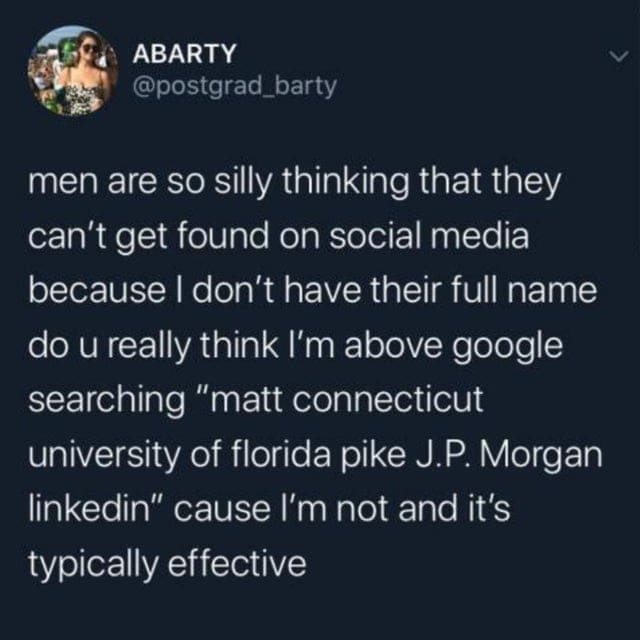 oddly specific memes men are so silly thinking that they can't get found on social media because I don't have their full name do u really think I'm above google searching "matt connecticut university of florida pike J.P. Morgan linkedin" cause I'm not and it's typically effective