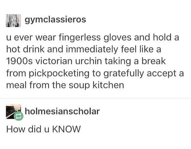 oddly specific memes u ever wear fingerless gloves and hold a hot drink and immediately feel like a 1900s victorian urchin taking a break from pickpocketing to gratefully accept a meal from the soup kitchen