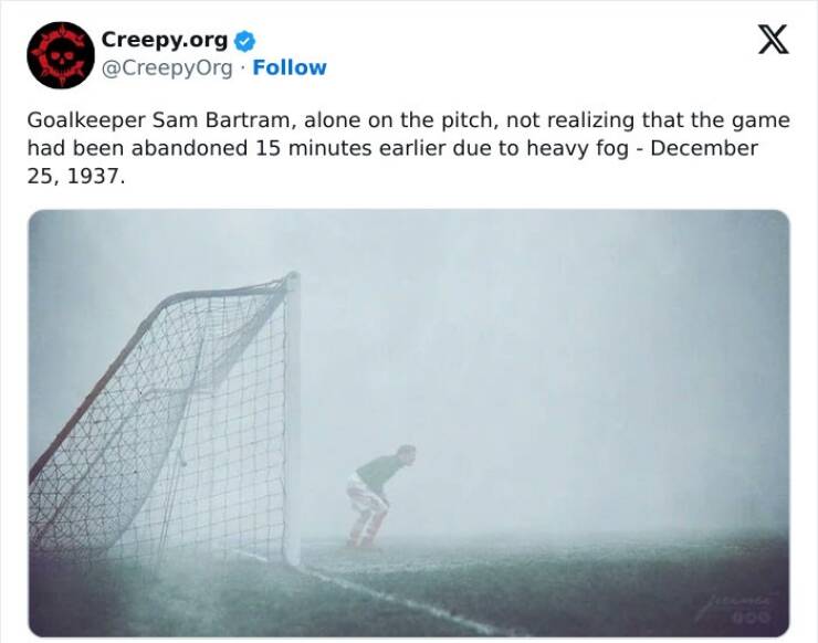 Creepy posts Goalkeeper Sam Bartram, alone on the pitch, not realizing that the game had been abandoned 15 minutes earlier due to heavy fog - December 25, 1937.