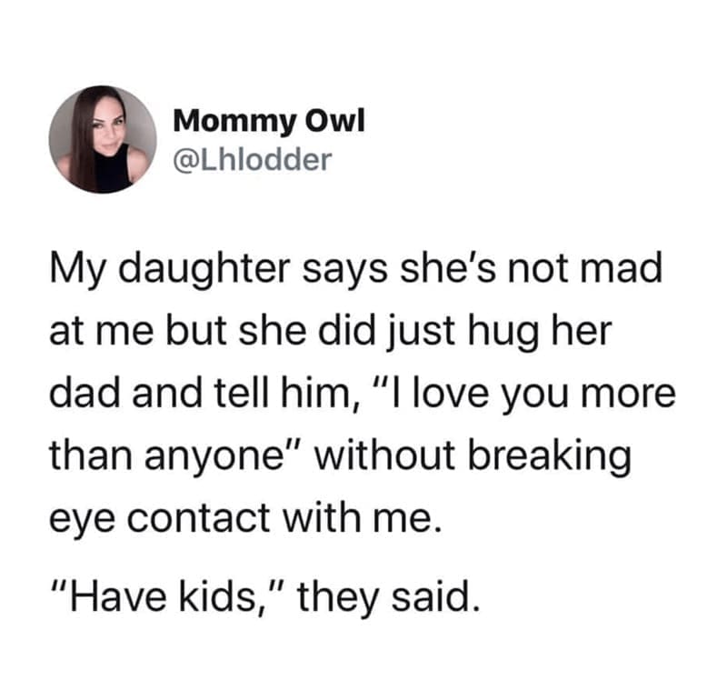 Daughter memes My daughter says she's not mad at me but she did just hug her dad and tell him, "I love you more than anyone" without breaking eye contact with me. "Have kids," they said.