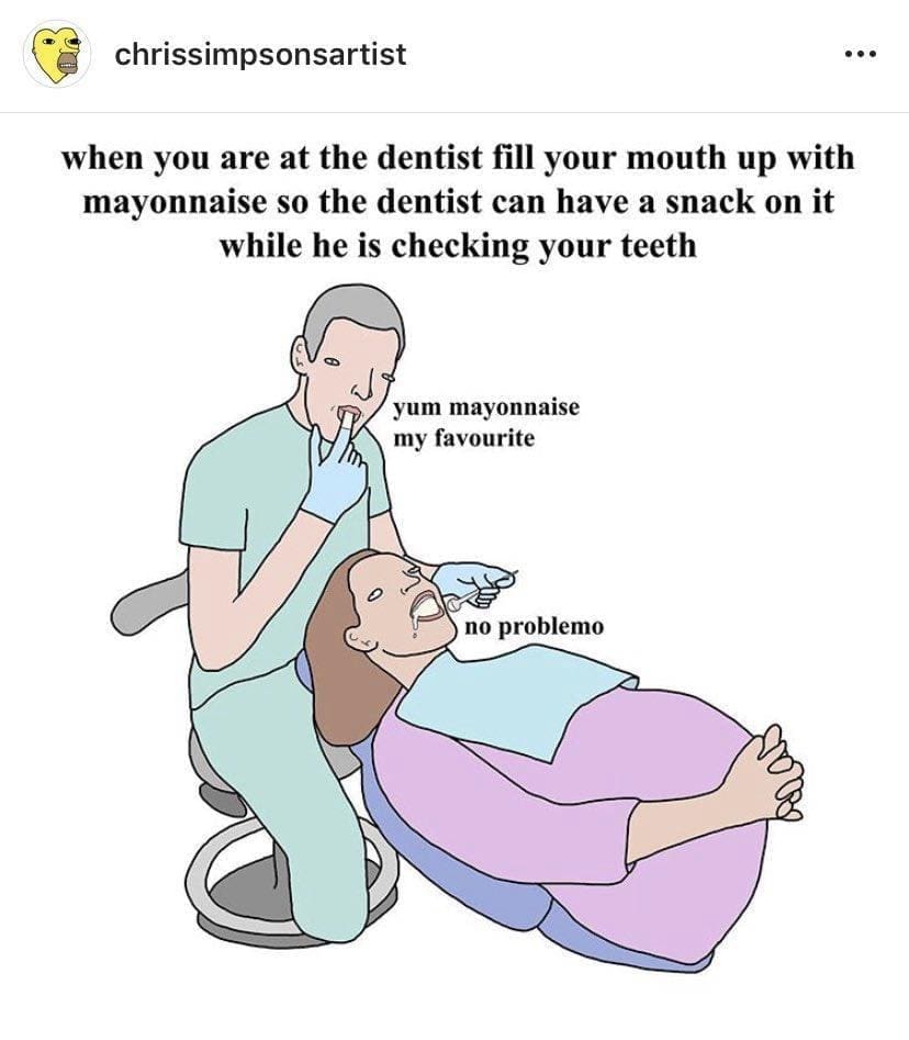 Dentist memes when you are at the dentist fill your mouth up with mayonnaise so the dentist can have a snack on it while he is checking your teeth •• yum mayonnaise my favourite no problemo