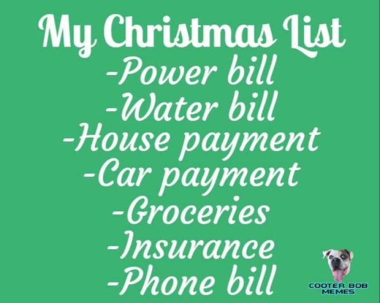 depressing memes My Christmas list -Power bill -Water bill -House payment -Car payment -Groceries -Insurance -Phone bill