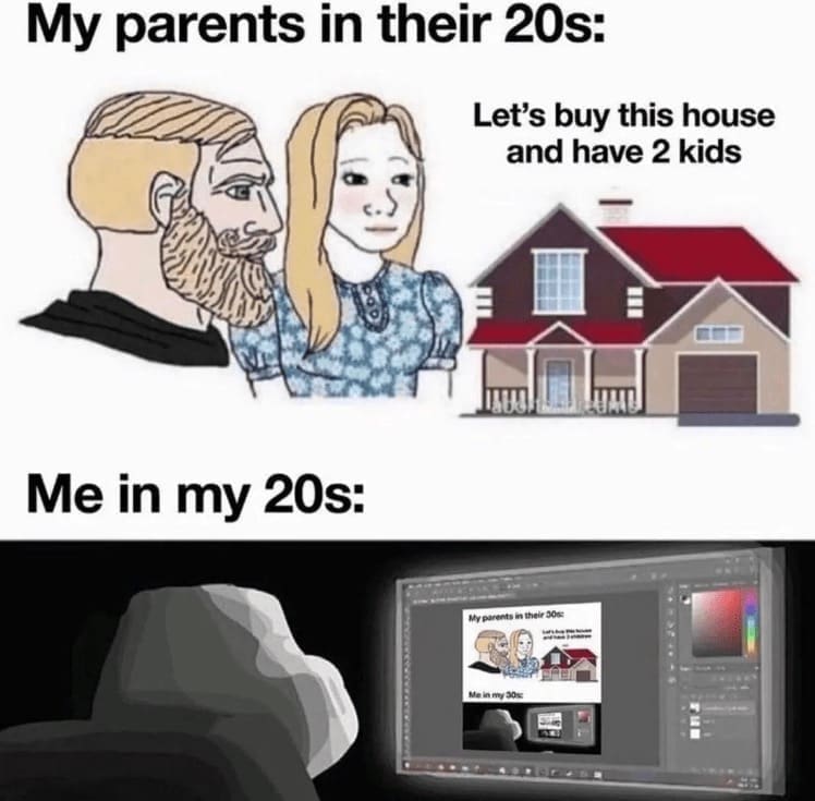 family memes My parents in their 20s: Let's buy this house and have 2 kids Me in my 20s: