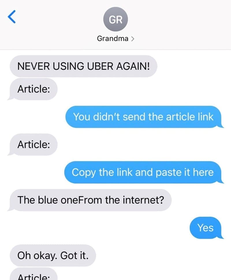 Funniest grandparent texts NEVER USING UBER AGAIN! Article: You didn't send the article link Article: Copy the link and paste it here The blue oneFrom the internet? Yes Oh okay. Got it. Articlo•