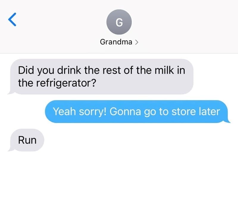 Funniest grandparent texts Did you drink the rest of the milk in the refrigerator? Yeah sorry! Gonna go to store later Run