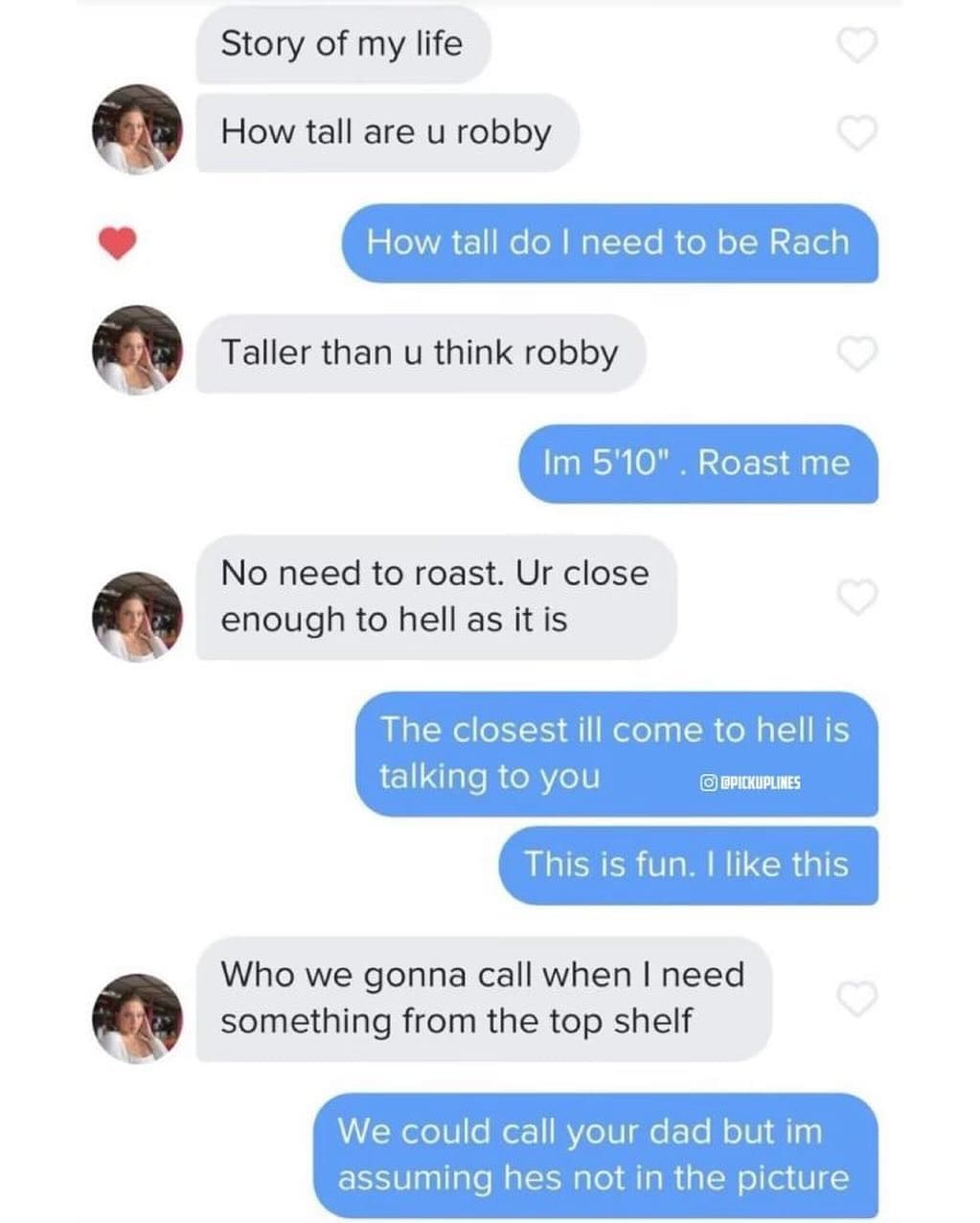 funny memes Story of my life How tall are u robby How tall do I need to be Rach Taller than u think robby Im 5'10". Roast me No need to roast. Ur close enough to hell as it is The closest ill come to hell is talking to you