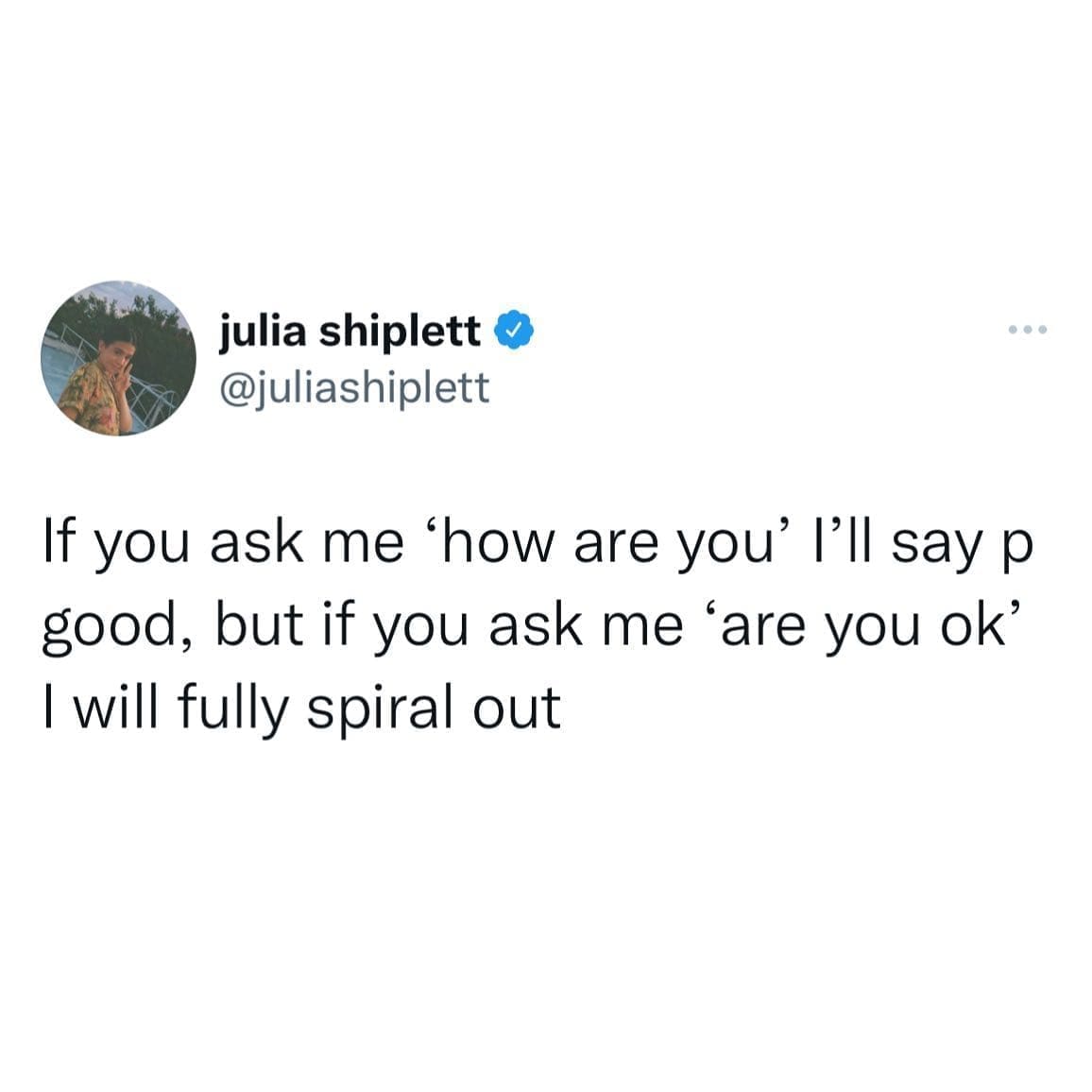 funny memes If you ask me 'how are you' I'll say p good, but if you ask me 'are you ok' I will fully spiral out