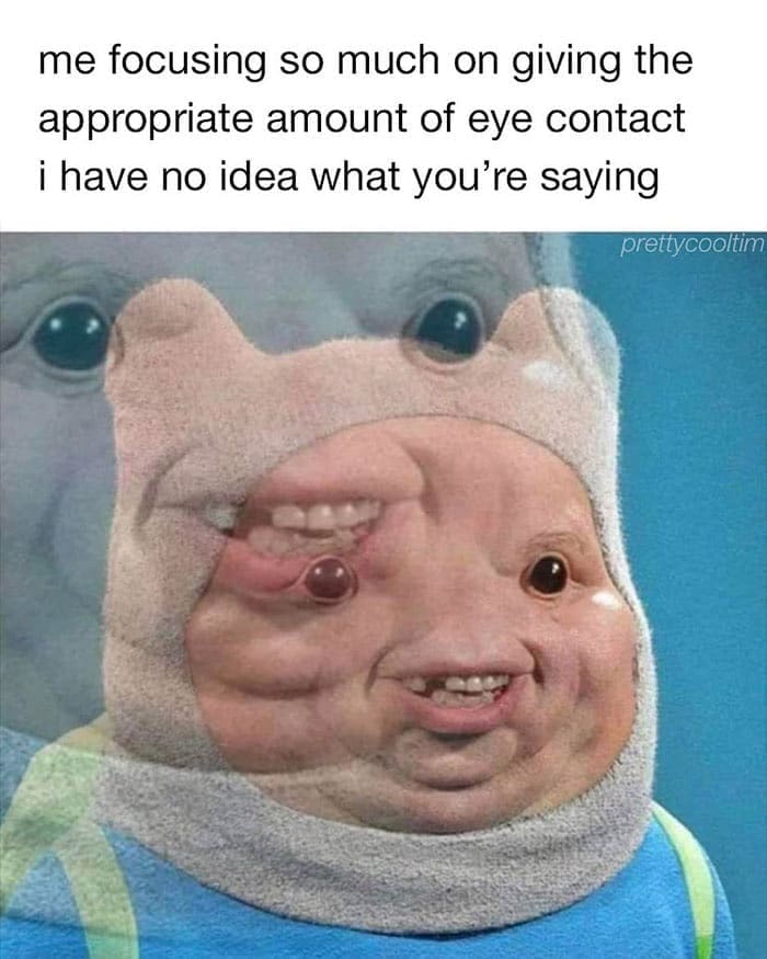 funny memes me focusing so much on giving the appropriate amount of eye contact i have no idea what you're saying