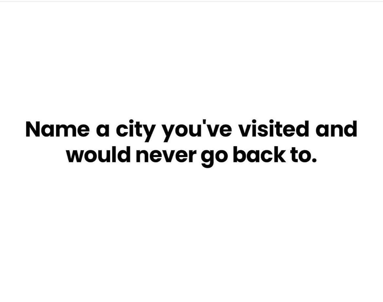 funny memes Name a city you've visited and would never go back to.