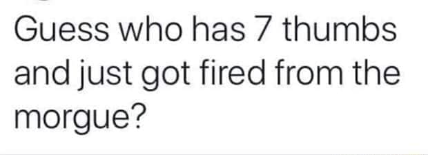 funny memes Guess who has 7 thumbs and just got fired from the morgue?