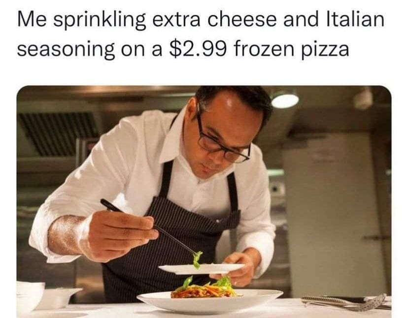 funny memes Me sprinkling extra cheese and Italian seasoning on a $2.99 frozen pizza
