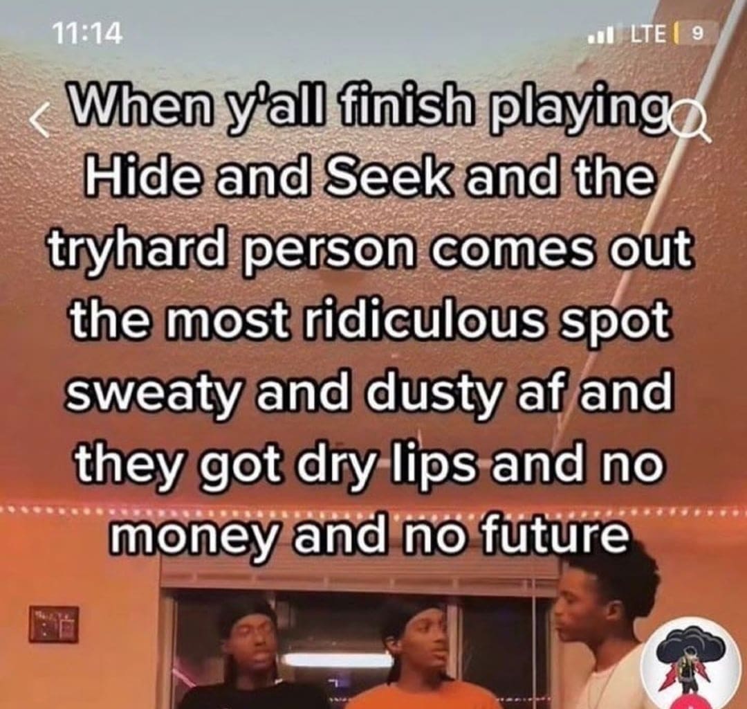 funny pics When y'all finish playinge Hide and Seek and the tryhard person comes out the most ridiculous spot sweaty and dusty af and they got dry lips and no money and no future