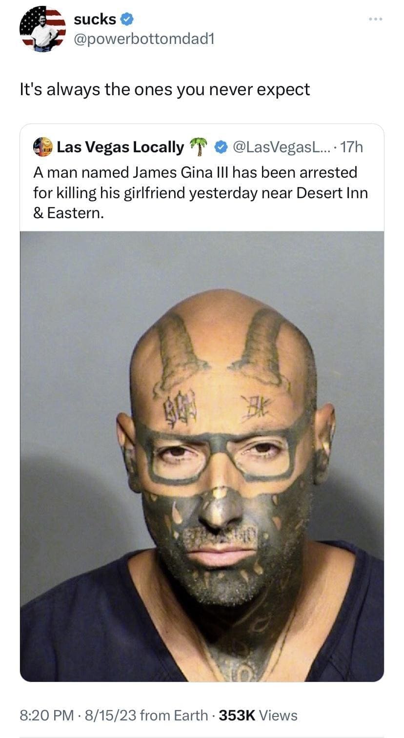 funny pics It's always the ones you never expect Las Vegas Locally T @LasVegasL...•17h A man named James Gina III has been arrested for killing his girlfriend yesterday near Desert Inn & Eastern.