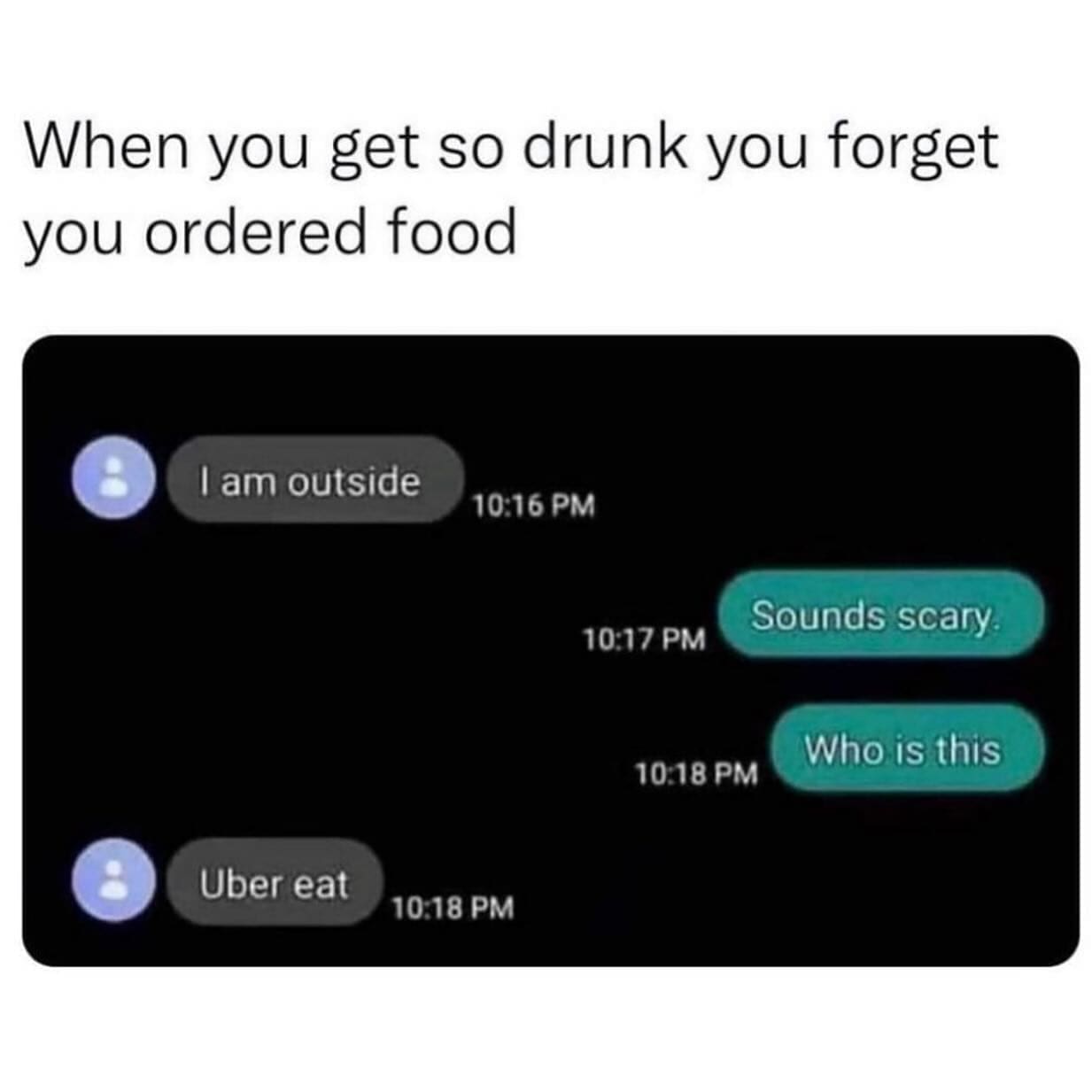 funny pics When you get so drunk you forget you ordered food I am outside 10:16 PM Sounds scary 10:17 PM Who is this 10:18 PM Uber eat