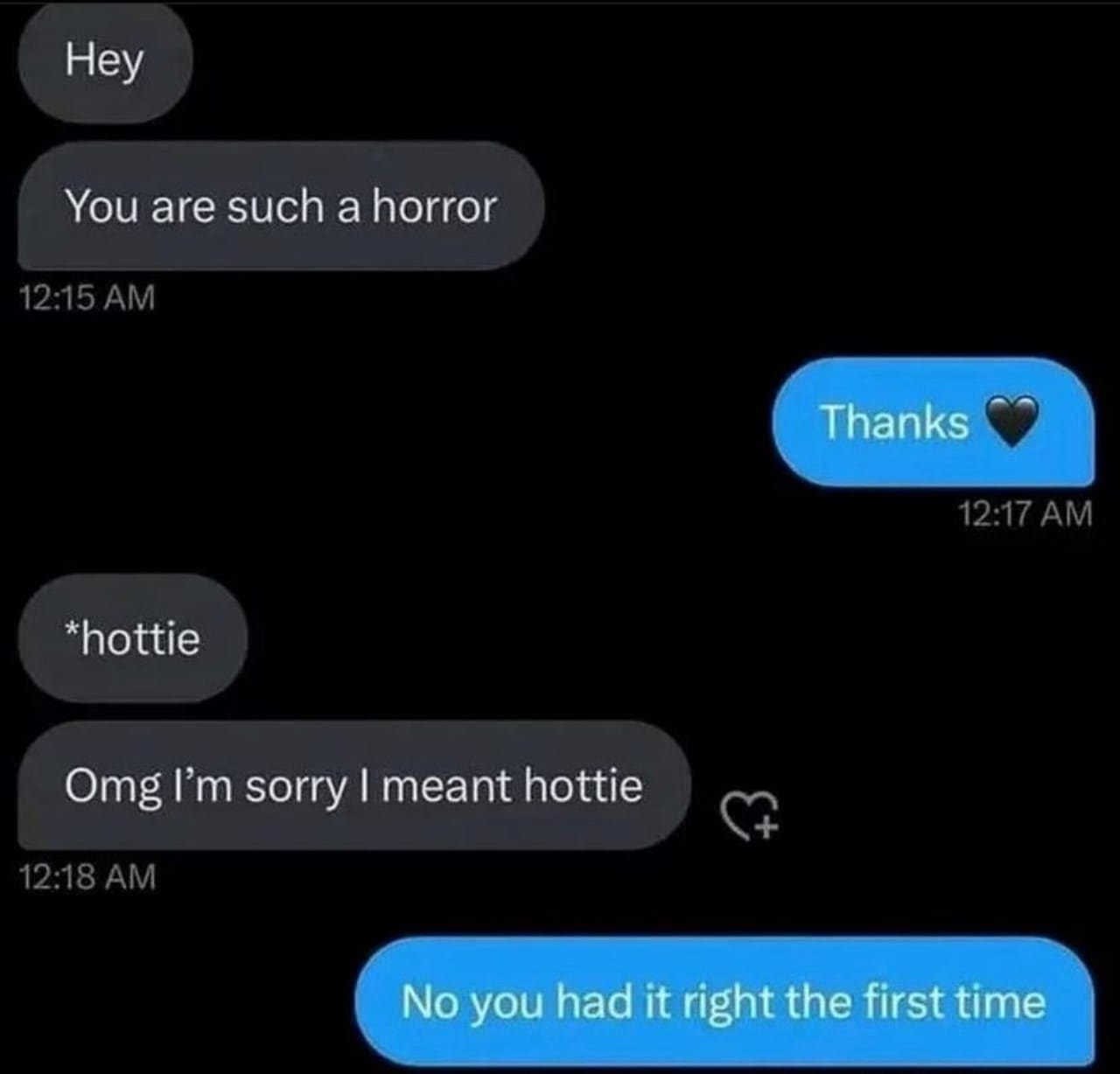 funny pics Hey You are such a horror 12:15 AM Thanks 12:17 AM *hottie Omg I'm sorry I meant hottie