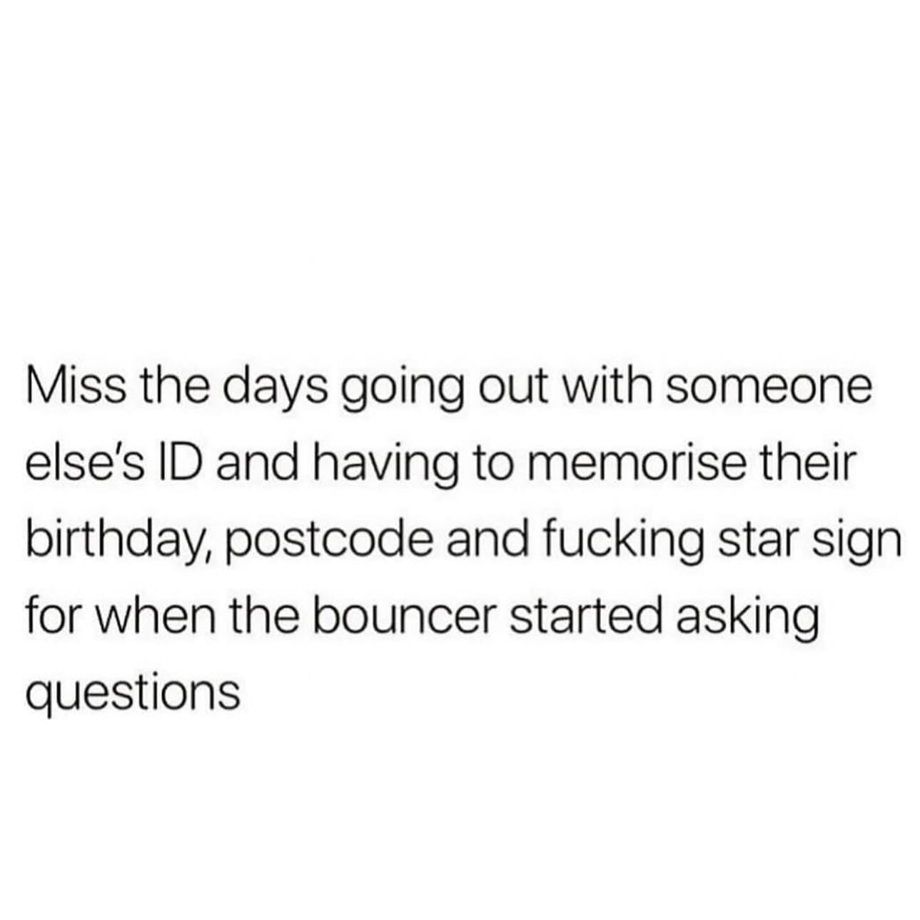 funny pics Miss the days going out with someone else's ID and having to memorise their birthday, postcode and star sign for when the bouncer started asking questions