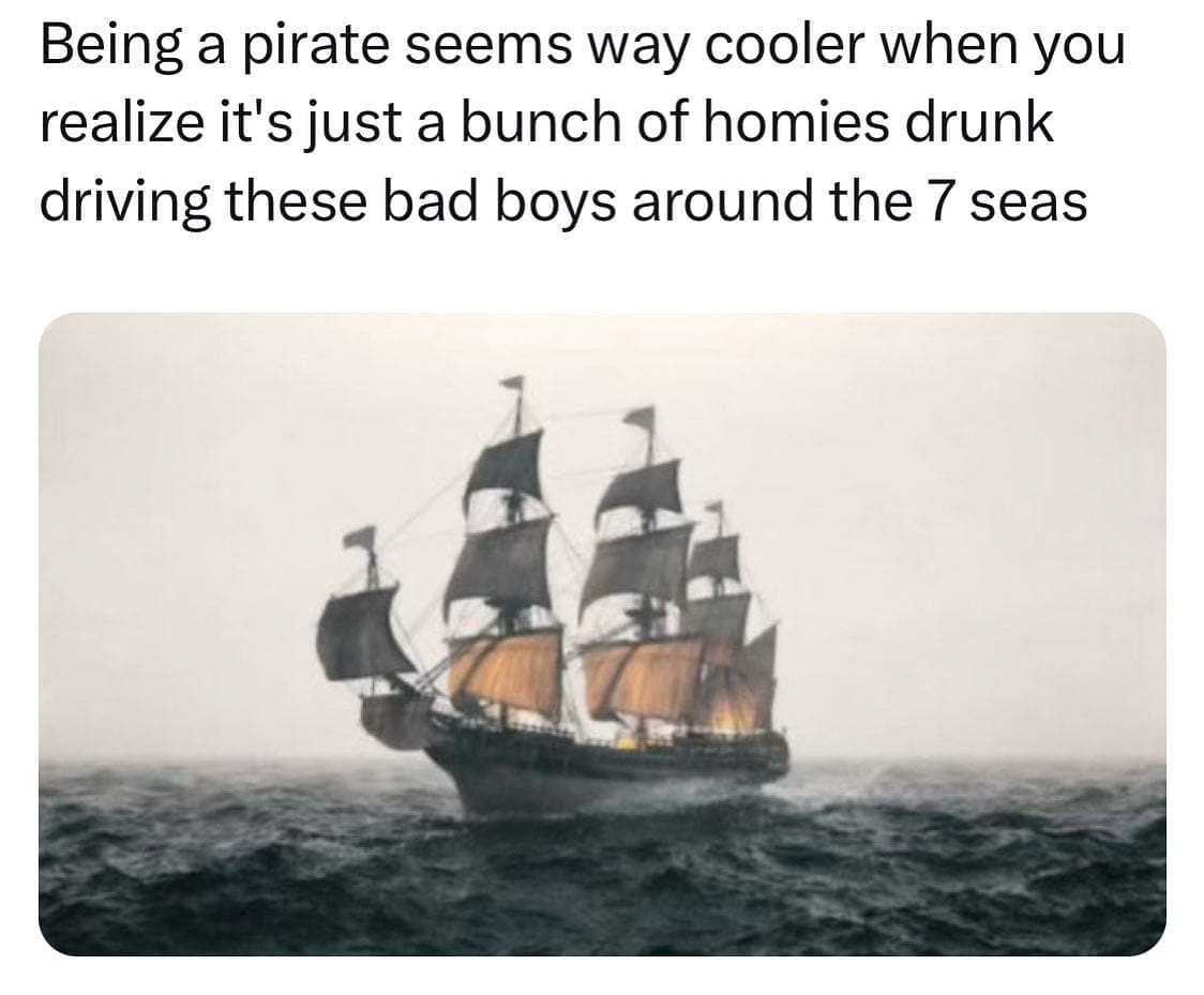 funny pics Being a pirate seems way cooler when you realize it's just a bunch of homies drunk driving these bad boys around the 7 seas