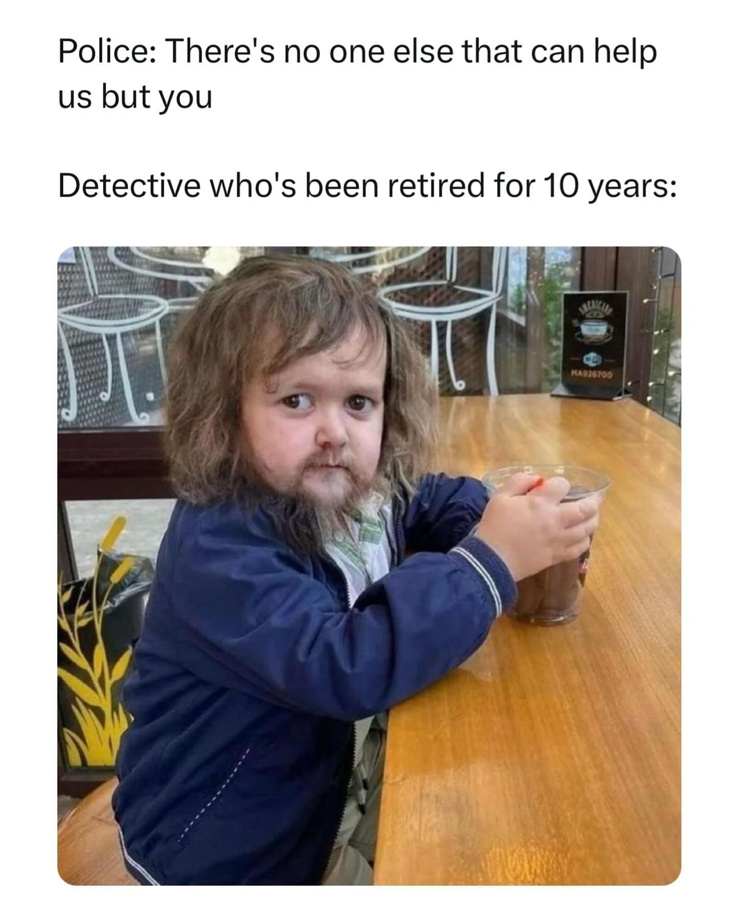 funny pics Police: There's no one else that can help us but you Detective who's been retired for 10 years: