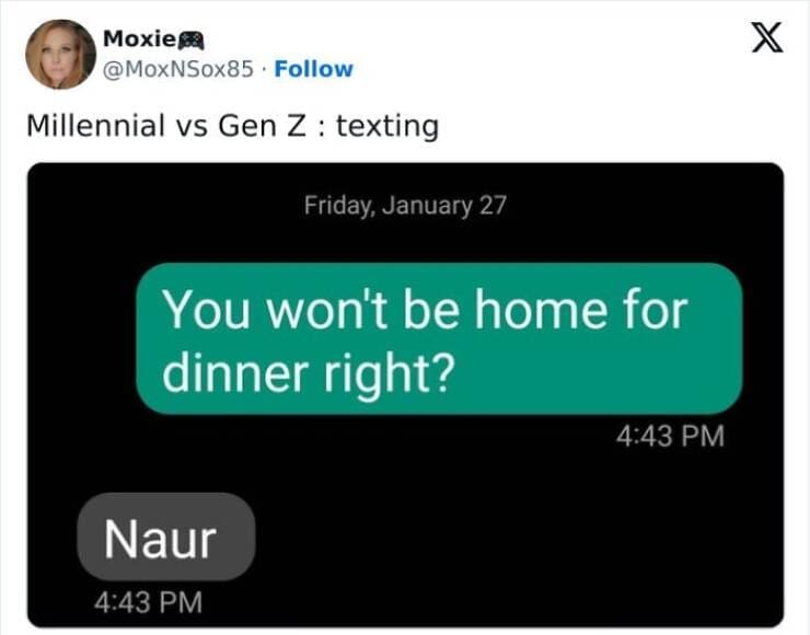 Gen Z Texting Millennial vs Gen Z: texting Friday, January 27 You won't be home for dinner right? 4:43 PM Naur