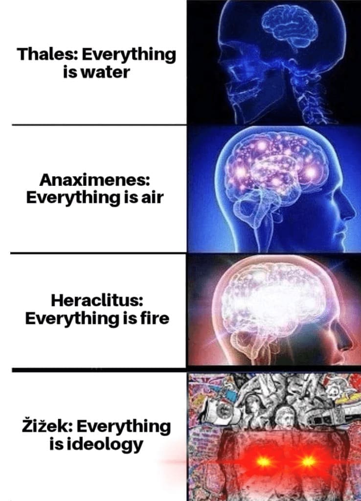Philosophy memes Thales: Everything is water Anaximenes: Everything is air Heraclitus: Everything is fire Zizek: Everything is ideology