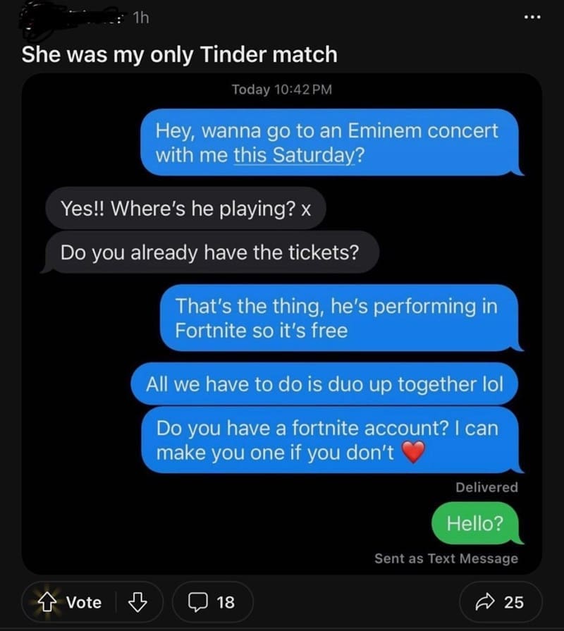 Posted cringe Hey, wanna go to an Eminem concert with me this Saturday? Yes!! Where's he playing? x Do you already have the tickets? That's the thing, he's performing in Fortnite so it's free All we have to do is duo up together lol Do you have a fortnite account? I can make you one if you don't