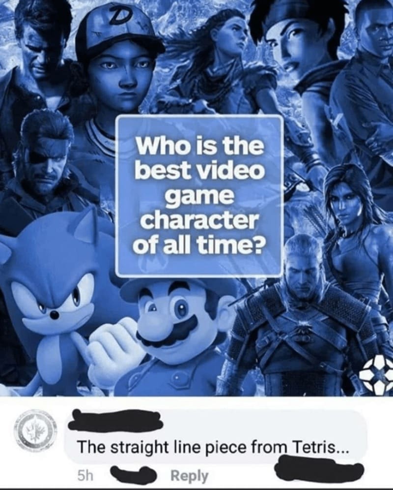 Retro gaming memes Who is the best video game character of all time? The straight line piece from Tetris...