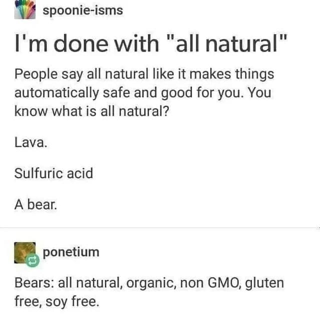 Technically correct memes I'm done with "all natural" People say all natural like it makes things automatically safe and good for you. You know what is all natural? Lava. Sulfuric acid A bear.