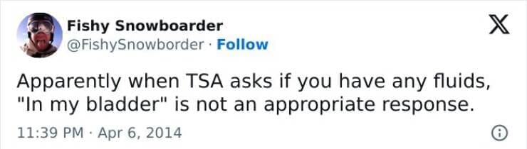 Apparently when TSA asks if you have any fluids, "In my bladder" is not an appropriate response.