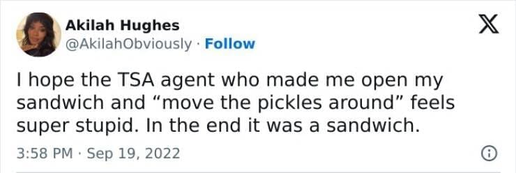 I hope the TSA agent who made me open my sandwich and "move the pickles around" feels super stupid. In the end it was a