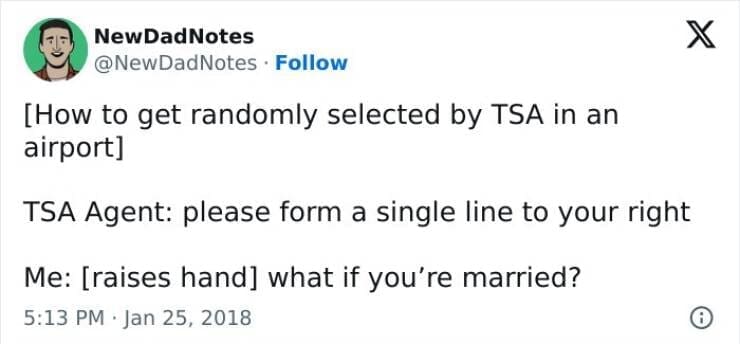 [How to get randomly selected by TSA in an airport] TSA Agent: please form a single line to your right Me: [raises hand] what if you're married?