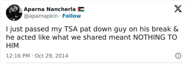 I just passed my TSA pat down guy on his break & he acted like what we shared meant NOTHING TO HIM