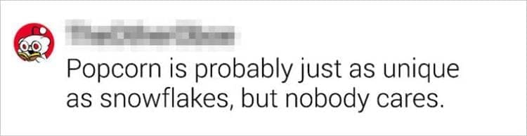 Best Shower Thoughts Popcorn is probably just as unique as snowflakes, but nobody cares.