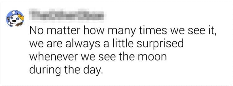 Best Shower Thoughts No matter how many times we see it, we are always a little surprised whenever we see the moon during the day.