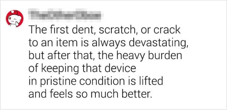 Best Shower Thoughts The first dent, scratch, or crack to an item is always devastating, but after that, the heavy burden of keeping that device in pristine condition is lifted and feels so much better.