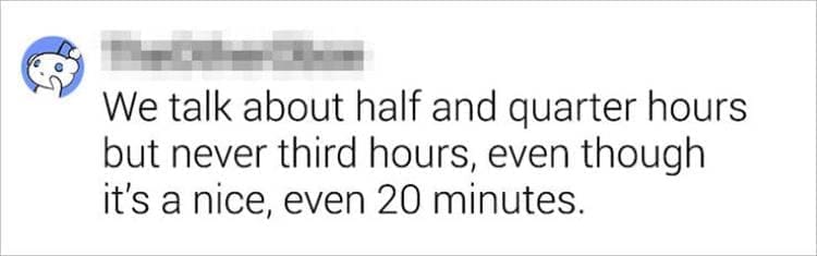 Best Shower Thoughts We talk about half and quarter hours but never third hours, even though it's a nice, even 20 minutes.