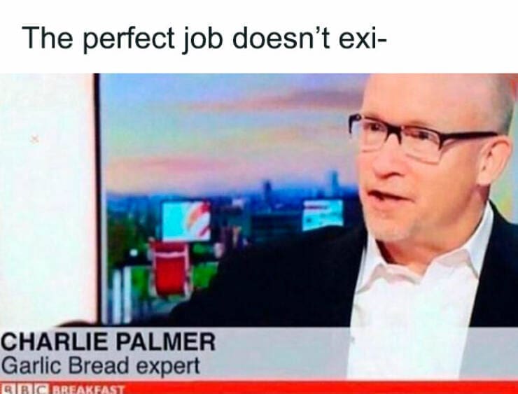 British humor The perfect job doesn't exi. CHARLIE PALMER Garlic Bread expert